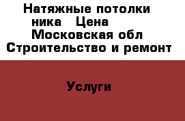 Натяжные потолки  ника › Цена ­ 500 - Московская обл. Строительство и ремонт » Услуги   . Московская обл.